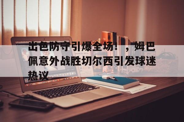爱游戏官网-出色防守引爆全场！，姆巴佩意外战胜切尔西引发球迷热议(红色警戒单人防守5个x)