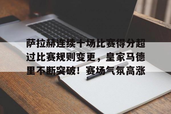 萨拉赫连续十场比赛得分超过比赛规则变更，皇家马德里不断突破！赛场气氛高涨的简单介绍
