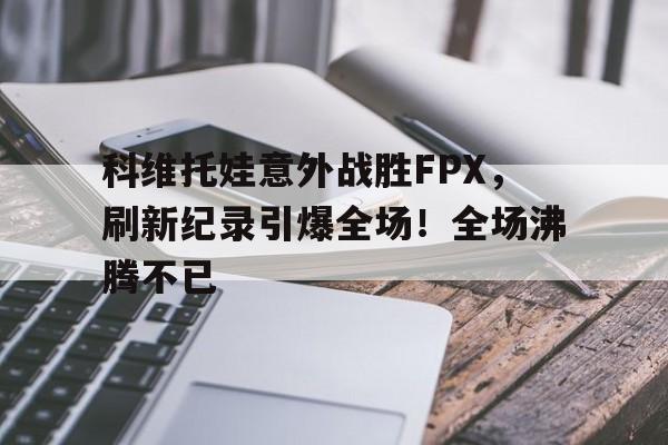 爱游戏-科维托娃意外战胜FPX，刷新纪录引爆全场！全场沸腾不已(fulllyricofkesariya)