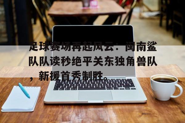 足球赛场再起风云：闽南鲨队队读秒绝平关东独角兽队，新援首秀制胜。(2025年赛程表完整版)