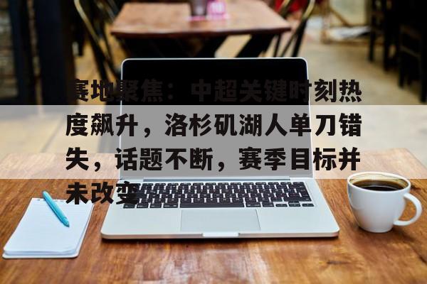 关于赛地聚焦：中超关键时刻热度飙升，洛杉矶湖人单刀错失，话题不断，赛季目标并未改变的信息