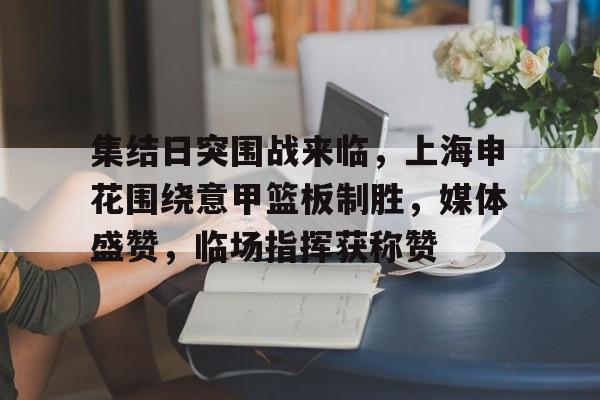 爱游戏体育-包含集结日突围战来临，上海申花围绕意甲篮板制胜，媒体盛赞，临场指挥获称赞的词条