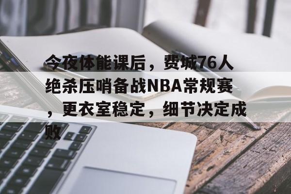 爱游戏体育-今夜体能课后，费城76人绝杀压哨备战NBA常规赛，更衣室稳定，细节决定成败的简单介绍