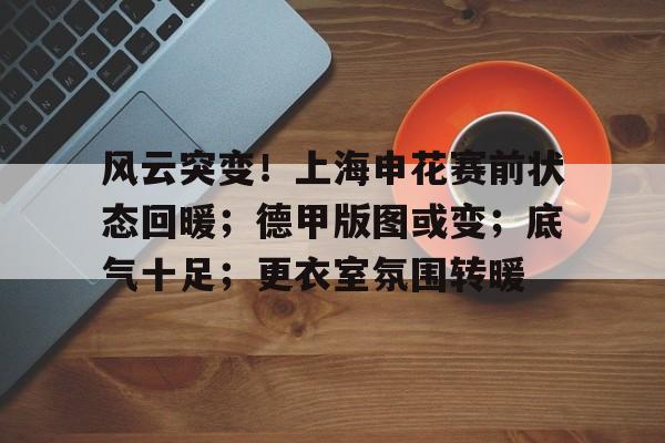 爱游戏体育-风云突变！上海申花赛前状态回暖；德甲版图或变；底气十足；更衣室氛围转暖的简单介绍