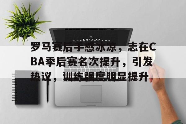 爱游戏入口-关于罗马赛后手感冰凉，志在CBA季后赛名次提升，引发热议，训练强度明显提升的信息