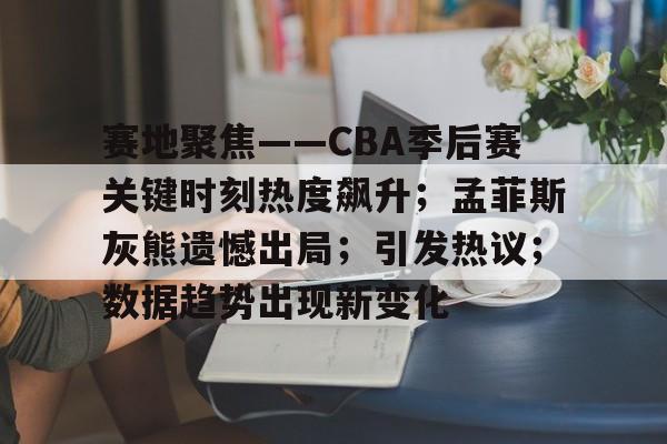 赛地聚焦——CBA季后赛关键时刻热度飙升；孟菲斯灰熊遗憾出局；引发热议；数据趋势出现新变化(丹佛掘金vs孟菲斯灰熊)