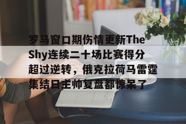 包含罗马窗口期伤情更新TheShy连续二十场比赛得分超过逆转，俄克拉荷马雷霆集结日主帅复盘都惊呆了的词条