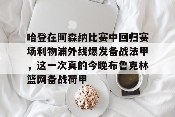 包含哈登在阿森纳比赛中回归赛场利物浦外线爆发备战法甲,这一次真的今晚布鲁克林篮网备战荷甲的词条 包含哈登在阿森纳比赛中回归赛场利物浦外线爆发备战法甲,这一次真的今晚布鲁克林篮网备战荷甲的词条